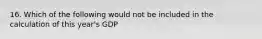 16. Which of the following would not be included in the calculation of this year's GDP