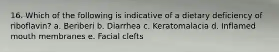 16. Which of the following is indicative of a dietary deficiency of riboflavin?​ a. ​Beriberi b. ​Diarrhea c. ​Keratomalacia d. ​Inflamed mouth membranes e. Facial clefts​