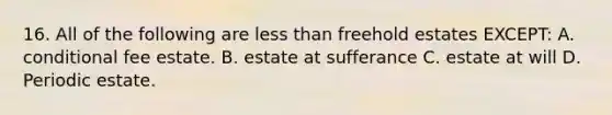 16. All of the following are less than freehold estates EXCEPT: A. conditional fee estate. B. estate at sufferance C. estate at will D. Periodic estate.