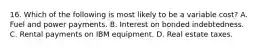 16. Which of the following is most likely to be a variable cost? A. Fuel and power payments. B. Interest on bonded indebtedness. C. Rental payments on IBM equipment. D. Real estate taxes.