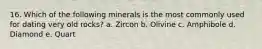 16. Which of the following minerals is the most commonly used for dating very old rocks? a. Zircon b. Olivine c. Amphibole d. Diamond e. Quart