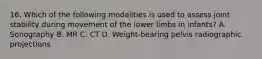 16. Which of the following modalities is used to assess joint stability during movement of the lower limbs in infants? A. Sonography B. MR C. CT D. Weight-bearing pelvis radiographic projections