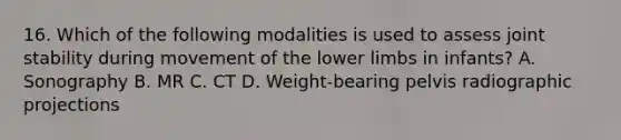 16. Which of the following modalities is used to assess joint stability during movement of the lower limbs in infants? A. Sonography B. MR C. CT D. Weight-bearing pelvis radiographic projections