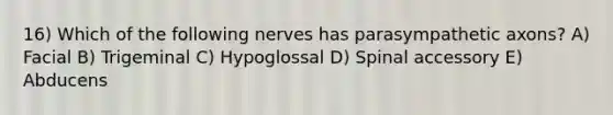 16) Which of the following nerves has parasympathetic axons? A) Facial B) Trigeminal C) Hypoglossal D) Spinal accessory E) Abducens