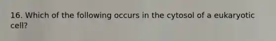 16. Which of the following occurs in the cytosol of a eukaryotic cell?