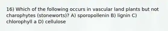 16) Which of the following occurs in vascular land plants but not charophytes (stoneworts)? A) sporopollenin B) lignin C) chlorophyll a D) cellulose