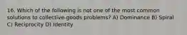 16. Which of the following is not one of the most common solutions to collective-goods problems? A) Dominance B) Spiral C) Reciprocity D) Identity