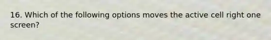 16. Which of the following options moves the active cell right one screen?