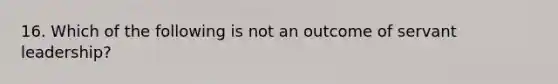 16. Which of the following is not an outcome of servant leadership?