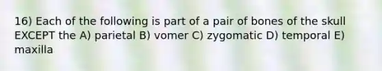 16) Each of the following is part of a pair of bones of the skull EXCEPT the A) parietal B) vomer C) zygomatic D) temporal E) maxilla