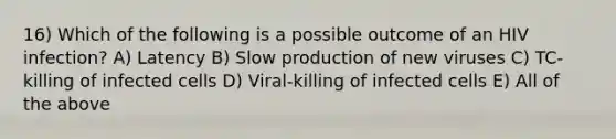 16) Which of the following is a possible outcome of an HIV infection? A) Latency B) Slow production of new viruses C) TC-killing of infected cells D) Viral-killing of infected cells E) All of the above