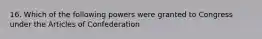 16. Which of the following powers were granted to Congress under the Articles of Confederation