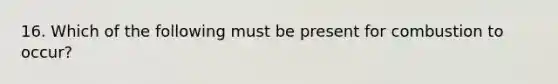 16. Which of the following must be present for combustion to occur?