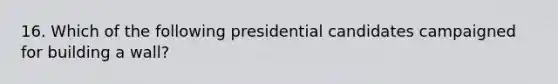 16. Which of the following presidential candidates campaigned for building a wall?