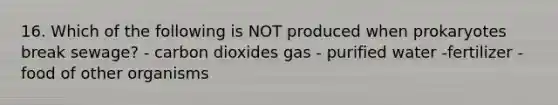 16. Which of the following is NOT produced when prokaryotes break sewage? - carbon dioxides gas - purified water -fertilizer -food of other organisms