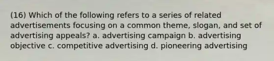 (16) Which of the following refers to a series of related advertisements focusing on a common theme, slogan, and set of advertising appeals? a. advertising campaign b. advertising objective c. competitive advertising d. pioneering advertising