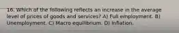 16. Which of the following reflects an increase in the average level of prices of goods and services? A) Full employment. B) Unemployment. C) Macro equilibrium. D) Inflation.