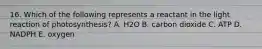 16. Which of the following represents a reactant in the light reaction of photosynthesis? A. H2O B. carbon dioxide C. ATP D. NADPH E. oxygen