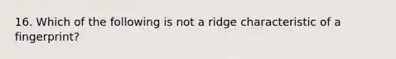 16. Which of the following is not a ridge characteristic of a fingerprint?