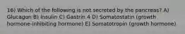 16) Which of the following is not secreted by the pancreas? A) Glucagon B) Insulin C) Gastrin 4 D) Somatostatin (growth hormone-inhibiting hormone) E) Somatotropin (growth hormone)