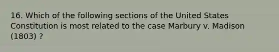 16. Which of the following sections of the United States Constitution is most related to the case Marbury v. Madison (1803) ?