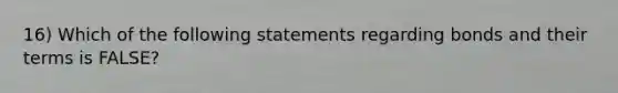 16) Which of the following statements regarding bonds and their terms is FALSE?