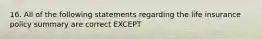 16. All of the following statements regarding the life insurance policy summary are correct EXCEPT