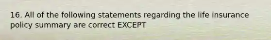 16. All of the following statements regarding the life insurance policy summary are correct EXCEPT