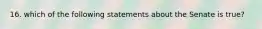 16. which of the following statements about the Senate is true?