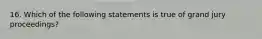 16. Which of the following statements is true of grand jury proceedings?