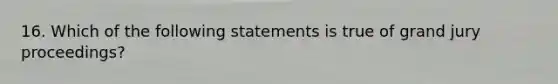 16. Which of the following statements is true of grand jury proceedings?