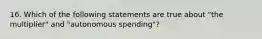 16. Which of the following statements are true about "the multiplier" and "autonomous spending"?