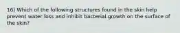 16) Which of the following structures found in the skin help prevent water loss and inhibit bacterial growth on the surface of the skin?