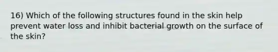 16) Which of the following structures found in the skin help prevent water loss and inhibit bacterial growth on the surface of the skin?