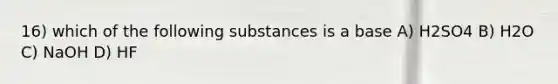 16) which of the following substances is a base A) H2SO4 B) H2O C) NaOH D) HF