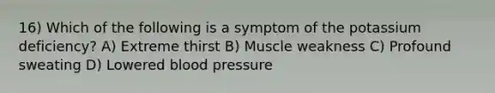 16) Which of the following is a symptom of the potassium deficiency? A) Extreme thirst B) Muscle weakness C) Profound sweating D) Lowered blood pressure