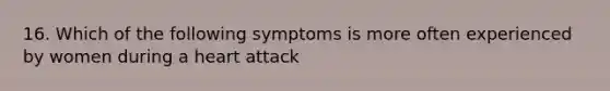 16. Which of the following symptoms is more often experienced by women during a heart attack