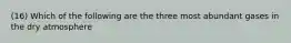 (16) Which of the following are the three most abundant gases in the dry atmosphere