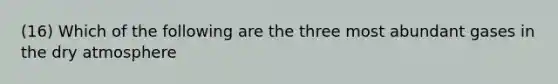 (16) Which of the following are the three most abundant gases in the dry atmosphere