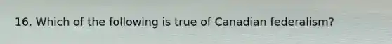 16. Which of the following is true of Canadian federalism?