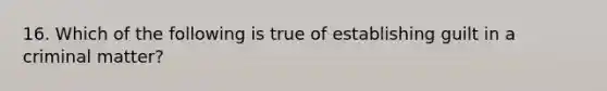 16. Which of the following is true of establishing guilt in a criminal matter?