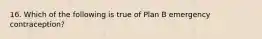 16. Which of the following is true of Plan B emergency contraception?