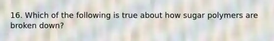 16. Which of the following is true about how sugar polymers are broken down?