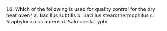 16. Which of the following is used for quality control for the dry heat oven? a. Bacillus subtilis b. Bacillus stearothermophilus c. Staphylococcus aureus d. Salmonella typhi