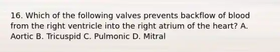 16. Which of the following valves prevents backflow of blood from the right ventricle into the right atrium of the heart? A. Aortic B. Tricuspid C. Pulmonic D. Mitral