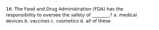 16. The Food and Drug Administration (FDA) has the responsibility to oversee the safety of ________? a. medical devices b. vaccines c. cosmetics d. all of these