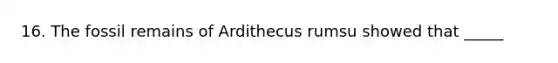 16. The fossil remains of Ardithecus rumsu showed that _____