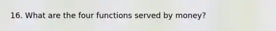 16. What are the four functions served by money?