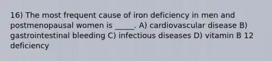 16) The most frequent cause of iron deficiency in men and postmenopausal women is _____. A) cardiovascular disease B) gastrointestinal bleeding C) infectious diseases D) vitamin B 12 deficiency