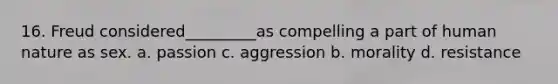 16. Freud considered_________as compelling a part of human nature as sex. a. passion c. aggression b. morality d. resistance